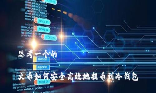 思考一个的

火币如何安全高效地提币到冷钱包